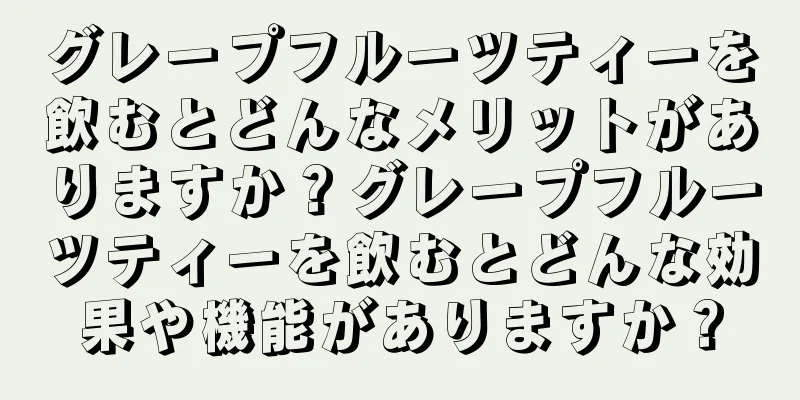 グレープフルーツティーを飲むとどんなメリットがありますか？グレープフルーツティーを飲むとどんな効果や機能がありますか？