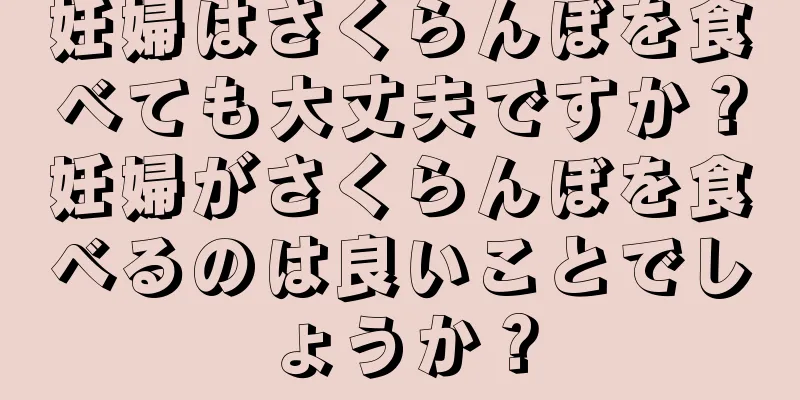 妊婦はさくらんぼを食べても大丈夫ですか？妊婦がさくらんぼを食べるのは良いことでしょうか？