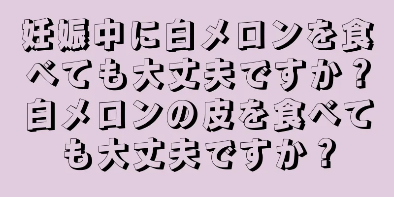 妊娠中に白メロンを食べても大丈夫ですか？白メロンの皮を食べても大丈夫ですか？