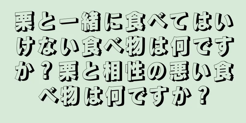栗と一緒に食べてはいけない食べ物は何ですか？栗と相性の悪い食べ物は何ですか？