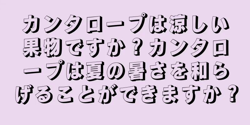 カンタロープは涼しい果物ですか？カンタロープは夏の暑さを和らげることができますか？