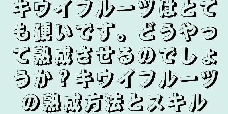 キウイフルーツはとても硬いです。どうやって熟成させるのでしょうか？キウイフルーツの熟成方法とスキル