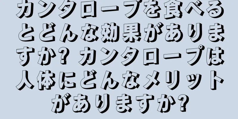 カンタロープを食べるとどんな効果がありますか? カンタロープは人体にどんなメリットがありますか?