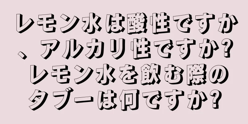 レモン水は酸性ですか、アルカリ性ですか? レモン水を飲む際のタブーは何ですか?