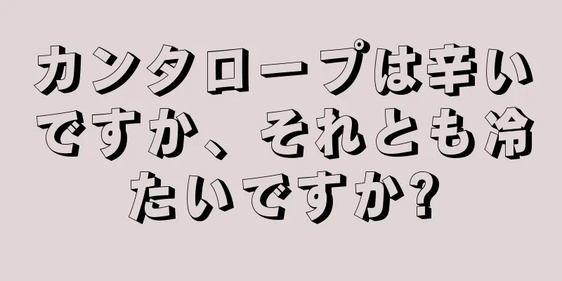 カンタロープは辛いですか、それとも冷たいですか?