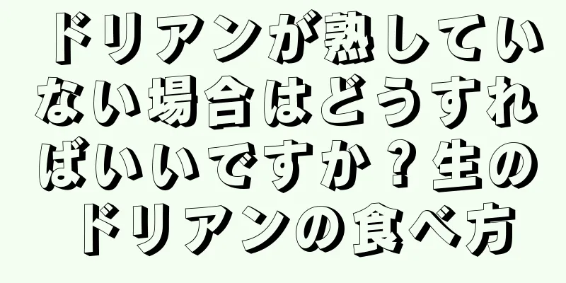 ドリアンが熟していない場合はどうすればいいですか？生のドリアンの食べ方