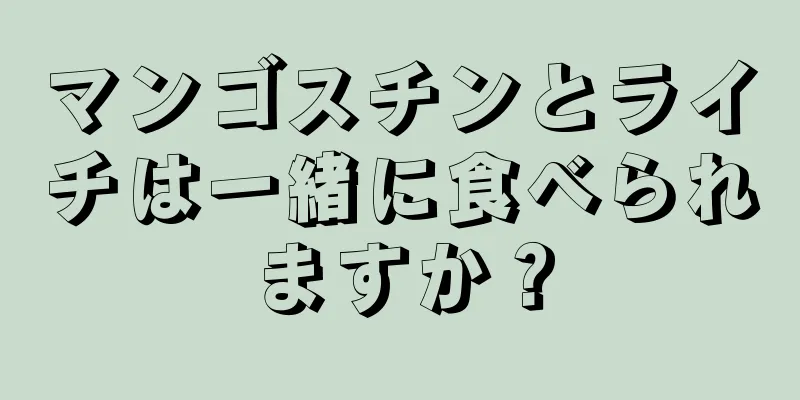 マンゴスチンとライチは一緒に食べられますか？