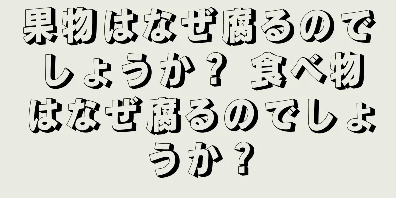 果物はなぜ腐るのでしょうか？ 食べ物はなぜ腐るのでしょうか？