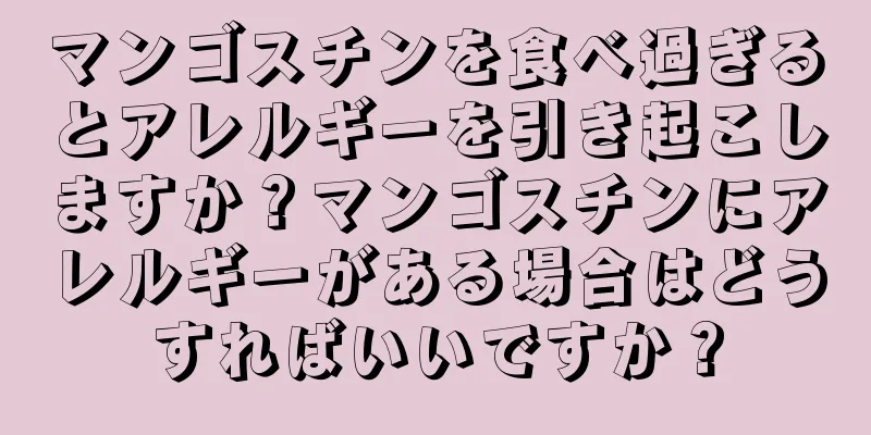 マンゴスチンを食べ過ぎるとアレルギーを引き起こしますか？マンゴスチンにアレルギーがある場合はどうすればいいですか？