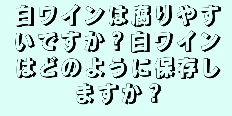 白ワインは腐りやすいですか？白ワインはどのように保存しますか？