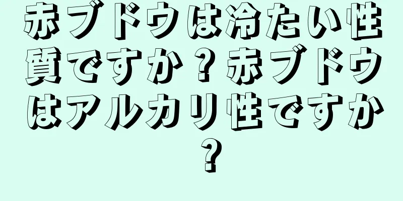 赤ブドウは冷たい性質ですか？赤ブドウはアルカリ性ですか？