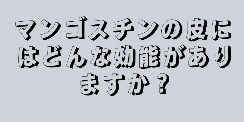 マンゴスチンの皮にはどんな効能がありますか？