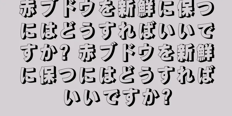 赤ブドウを新鮮に保つにはどうすればいいですか? 赤ブドウを新鮮に保つにはどうすればいいですか?