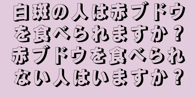 白斑の人は赤ブドウを食べられますか？赤ブドウを食べられない人はいますか？