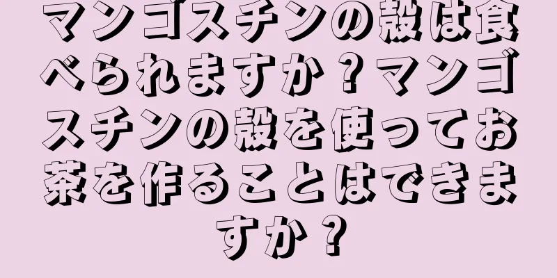 マンゴスチンの殻は食べられますか？マンゴスチンの殻を使ってお茶を作ることはできますか？