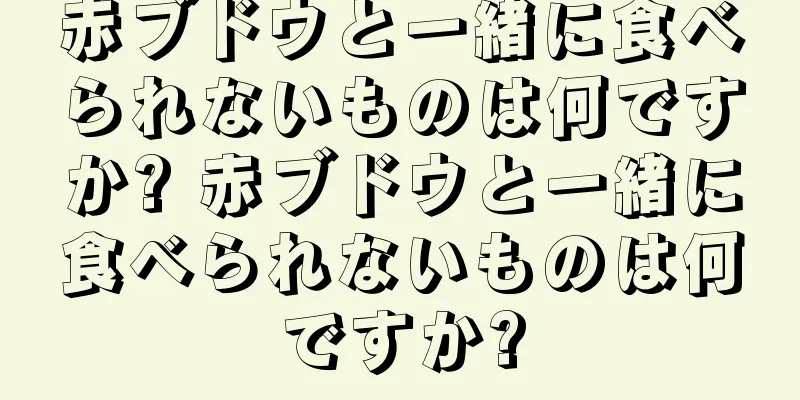 赤ブドウと一緒に食べられないものは何ですか? 赤ブドウと一緒に食べられないものは何ですか?