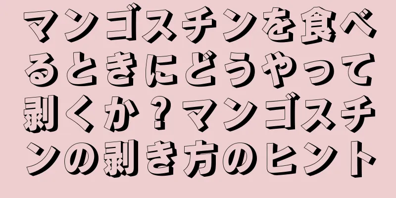 マンゴスチンを食べるときにどうやって剥くか？マンゴスチンの剥き方のヒント