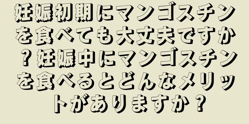 妊娠初期にマンゴスチンを食べても大丈夫ですか？妊娠中にマンゴスチンを食べるとどんなメリットがありますか？