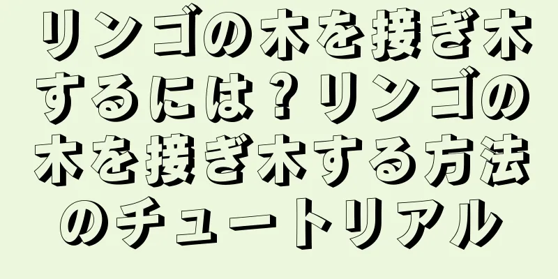 リンゴの木を接ぎ木するには？リンゴの木を接ぎ木する方法のチュートリアル