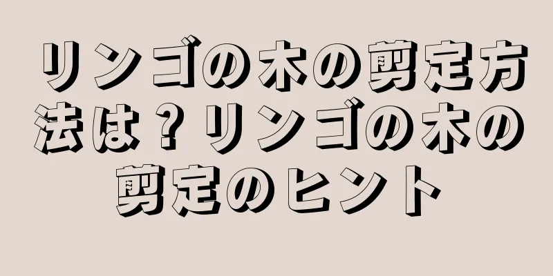 リンゴの木の剪定方法は？リンゴの木の剪定のヒント