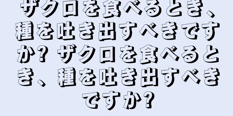 ザクロを食べるとき、種を吐き出すべきですか? ザクロを食べるとき、種を吐き出すべきですか?