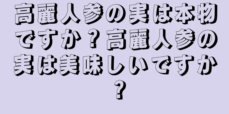 高麗人参の実は本物ですか？高麗人参の実は美味しいですか？