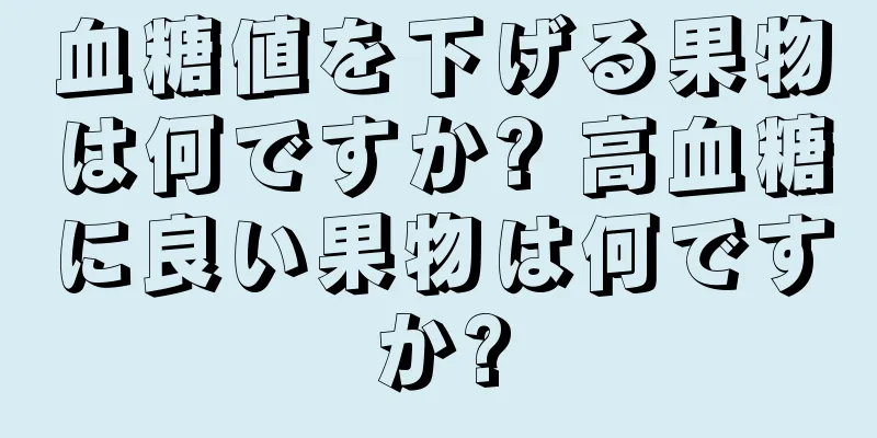 血糖値を下げる果物は何ですか? 高血糖に良い果物は何ですか?