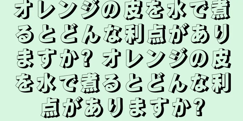 オレンジの皮を水で煮るとどんな利点がありますか? オレンジの皮を水で煮るとどんな利点がありますか?