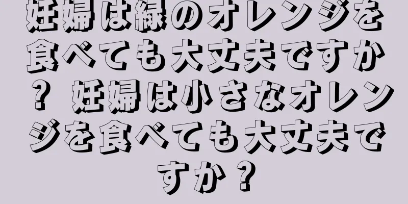 妊婦は緑のオレンジを食べても大丈夫ですか？ 妊婦は小さなオレンジを食べても大丈夫ですか？