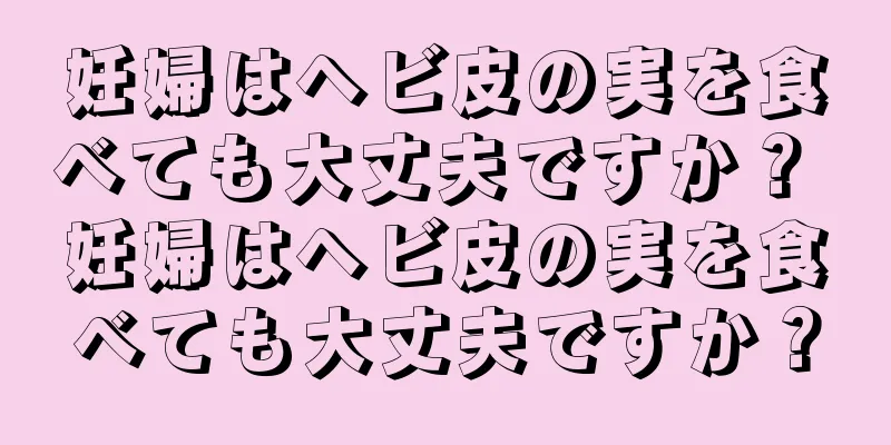 妊婦はヘビ皮の実を食べても大丈夫ですか？ 妊婦はヘビ皮の実を食べても大丈夫ですか？