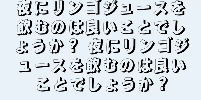 夜にリンゴジュースを飲むのは良いことでしょうか？ 夜にリンゴジュースを飲むのは良いことでしょうか？