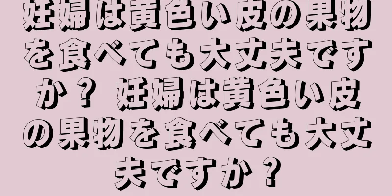 妊婦は黄色い皮の果物を食べても大丈夫ですか？ 妊婦は黄色い皮の果物を食べても大丈夫ですか？