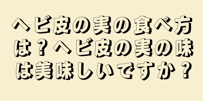 ヘビ皮の実の食べ方は？ヘビ皮の実の味は美味しいですか？