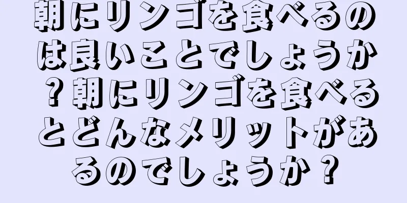 朝にリンゴを食べるのは良いことでしょうか？朝にリンゴを食べるとどんなメリットがあるのでしょうか？