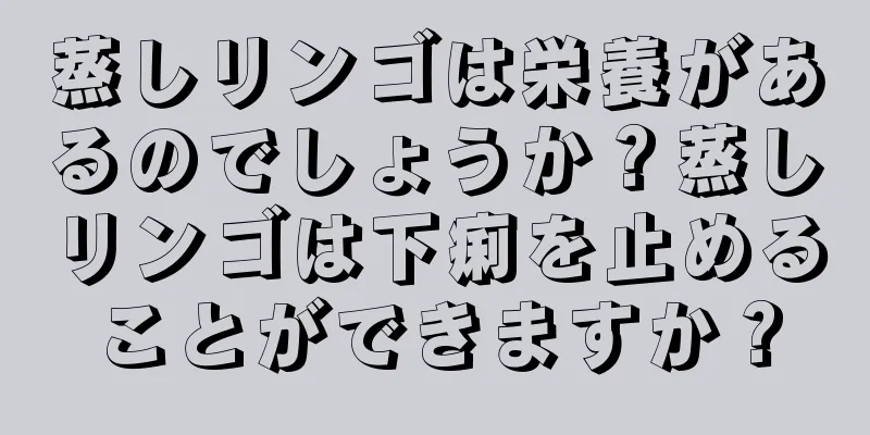 蒸しリンゴは栄養があるのでしょうか？蒸しリンゴは下痢を止めることができますか？