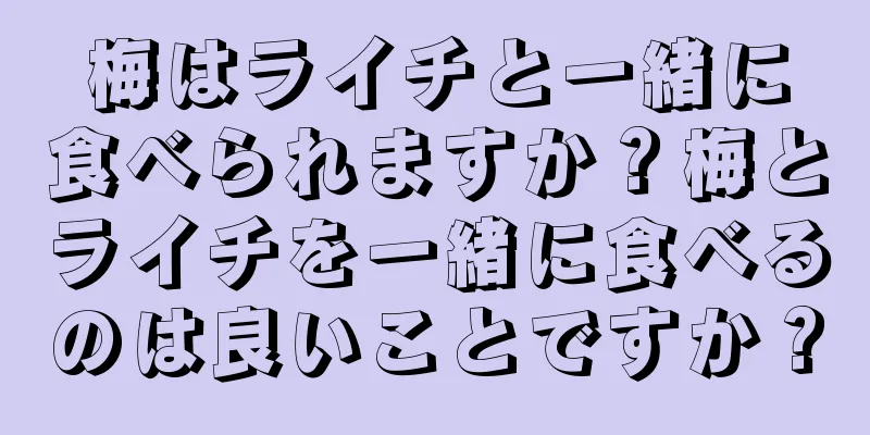 梅はライチと一緒に食べられますか？梅とライチを一緒に食べるのは良いことですか？