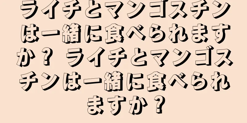 ライチとマンゴスチンは一緒に食べられますか？ ライチとマンゴスチンは一緒に食べられますか？