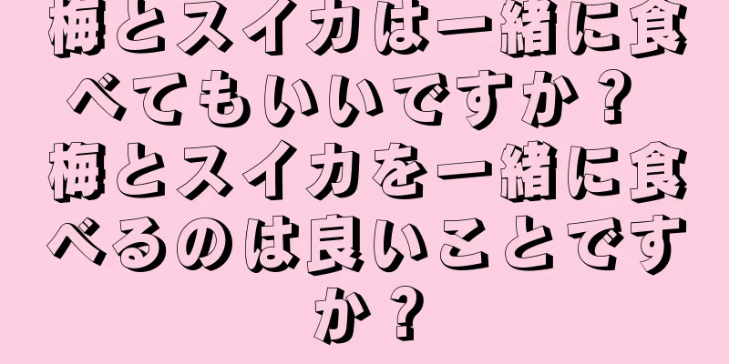 梅とスイカは一緒に食べてもいいですか？ 梅とスイカを一緒に食べるのは良いことですか？