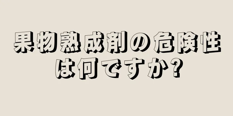 果物熟成剤の危険性は何ですか?