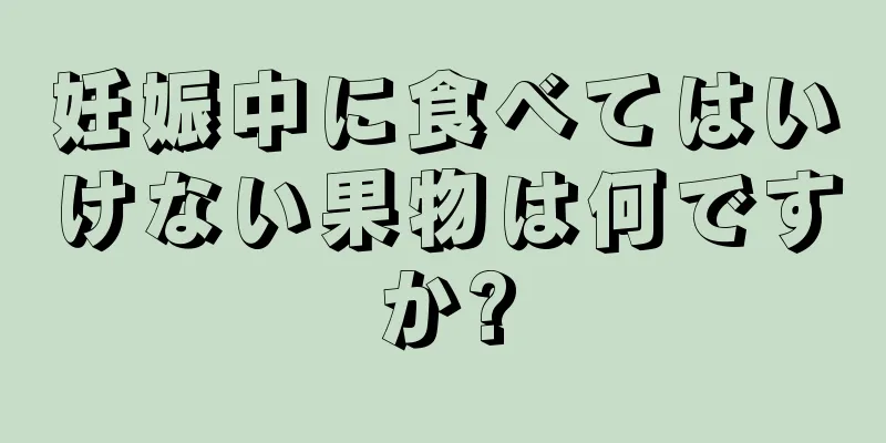 妊娠中に食べてはいけない果物は何ですか?