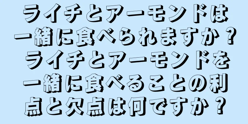 ライチとアーモンドは一緒に食べられますか？ ライチとアーモンドを一緒に食べることの利点と欠点は何ですか？