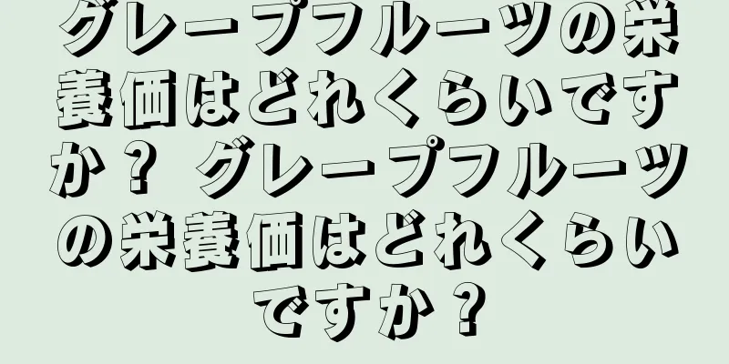 グレープフルーツの栄養価はどれくらいですか？ グレープフルーツの栄養価はどれくらいですか？
