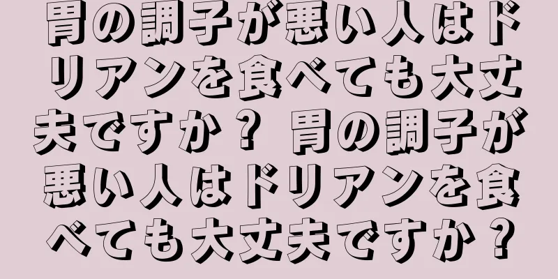 胃の調子が悪い人はドリアンを食べても大丈夫ですか？ 胃の調子が悪い人はドリアンを食べても大丈夫ですか？