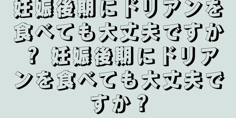 妊娠後期にドリアンを食べても大丈夫ですか？ 妊娠後期にドリアンを食べても大丈夫ですか？