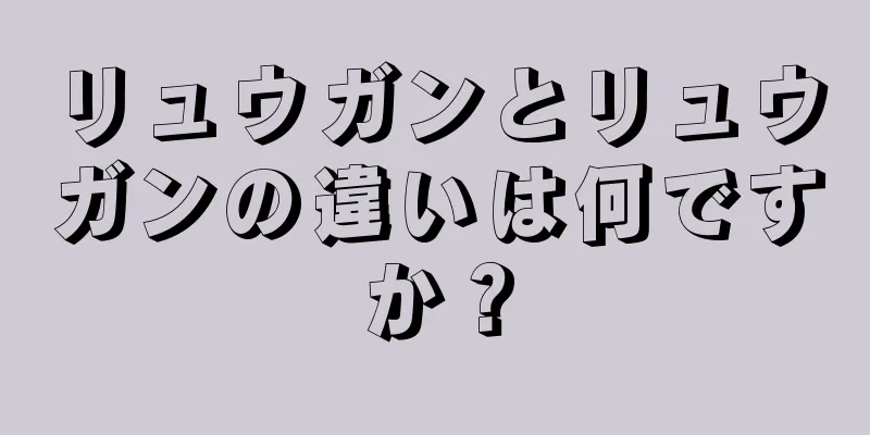 リュウガンとリュウガンの違いは何ですか？