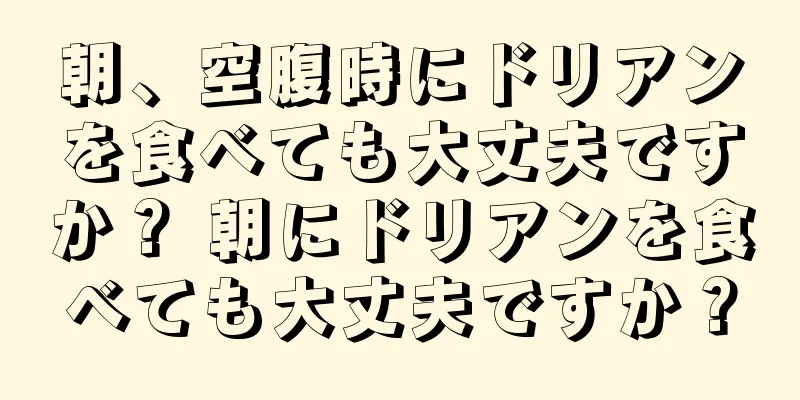 朝、空腹時にドリアンを食べても大丈夫ですか？ 朝にドリアンを食べても大丈夫ですか？
