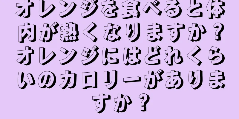 オレンジを食べると体内が熱くなりますか？オレンジにはどれくらいのカロリーがありますか？