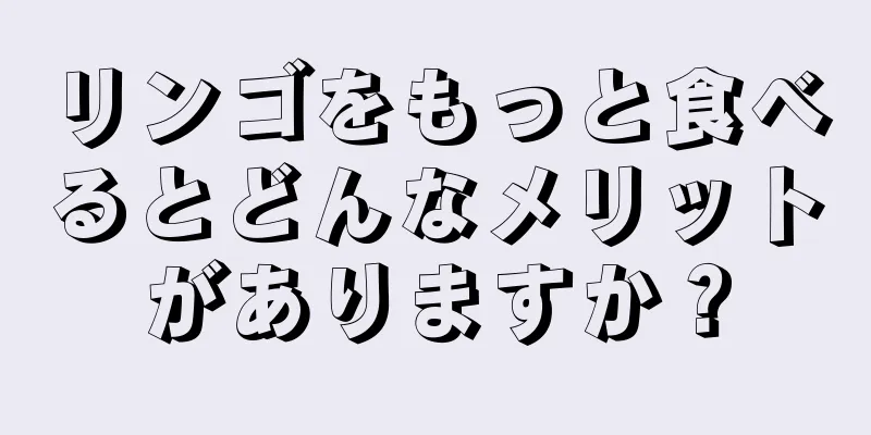 リンゴをもっと食べるとどんなメリットがありますか？
