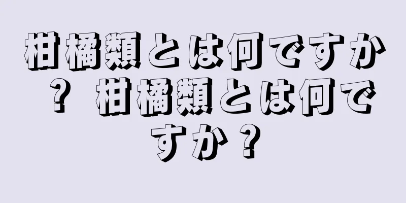 柑橘類とは何ですか？ 柑橘類とは何ですか？