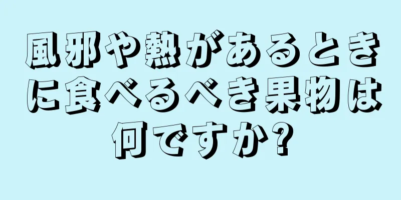 風邪や熱があるときに食べるべき果物は何ですか?